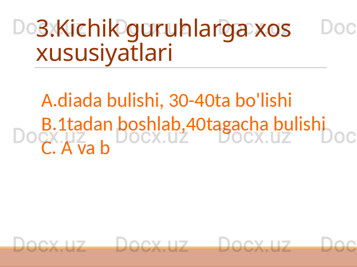 3.Kichik guruhlarga xos 
xususiyatlari 
A.diada bulishi, 30-40ta bo'lishi
B.1tadan boshlab,40tagacha bulishi
C. A va b  