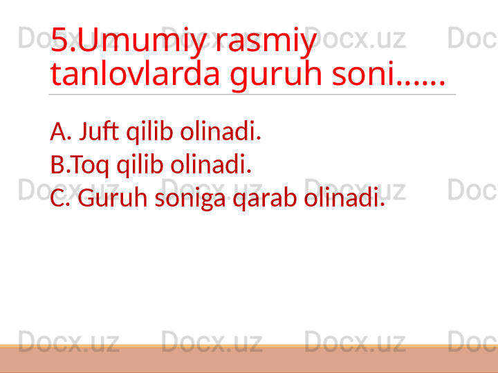 5.Umumiy rasmiy 
tanlovlarda guruh soni......
A. Juft qilib olinadi.
B.Toq qilib olinadi.
C. Guruh soniga qarab olinadi. 