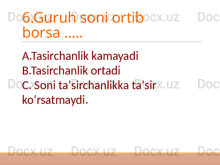 6.Guruh soni ortib 
borsa .....
A.Tasirchanlik kamayadi
B.Tasirchanlik ortadi
C. Soni ta ʼsirchanli kka ta ʼsir 
koʻrsatmaydi. 