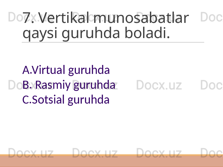 7. Vertikal munosabatlar 
qaysi guruhda boladi.
A.Virtual guruhda
B. Rasmiy guruhda
C.Sotsial guruhda