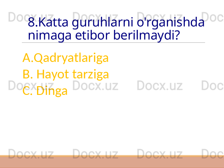 8.Katta guruhlarni o'rganishda 
nimaga etibor berilmaydi?
A.Qadryatlariga
B. Hayot tarziga
C. Dinga  