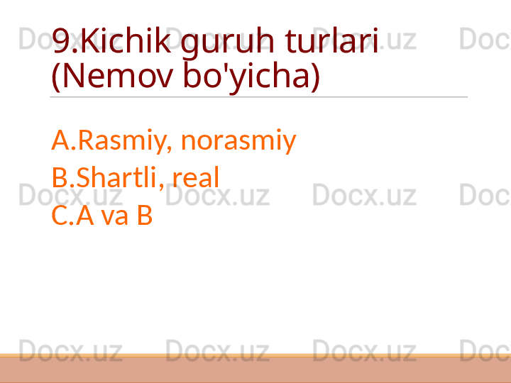 9.Kichik guruh turlari 
(Nemov bo'yicha)
A.Rasmiy, norasmiy
B.Shartli, real
C.A va B 