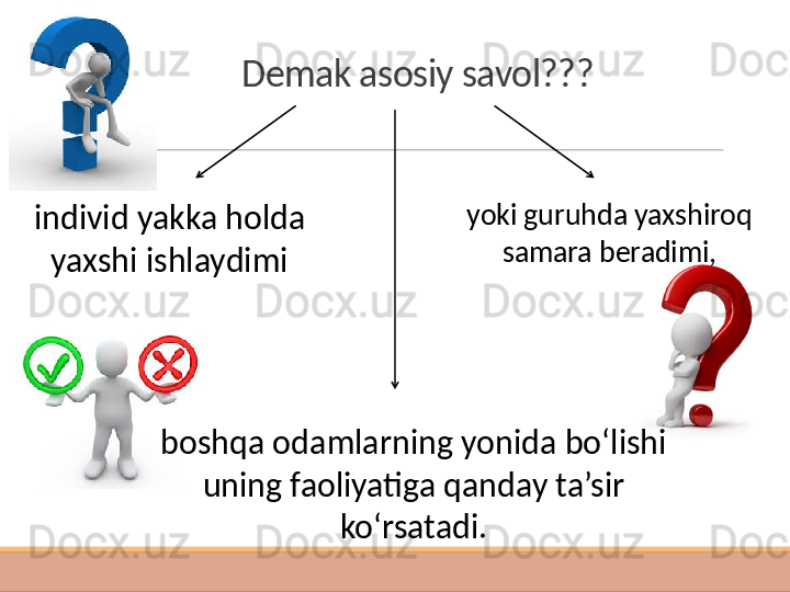 Demak asosiy savol??? 
 individ yakka holda 
yaxshi ishlaydim i yoki guruhda yaxshiroq 
samara beradimi,
boshqa odamlarning yonida bo‘lishi 
uning faoliyatiga qanday ta’sir 
ko‘rsatadi. 