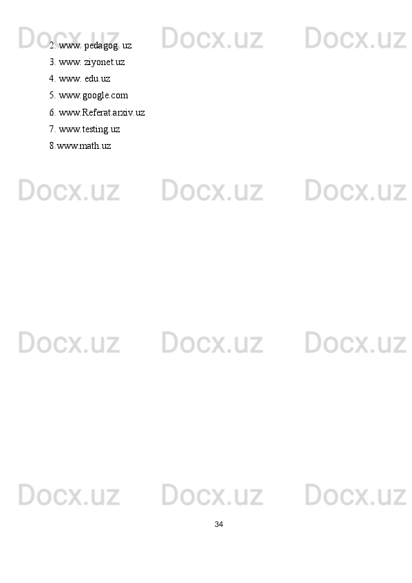 2. www. pedagog. uz 
3. www. ziyonet.uz 
4. www. edu.uz 
5. www.google.com
6.  www.Referat.arxiv.uz
7.  www.testing.uz
8.www.math.uz
34 