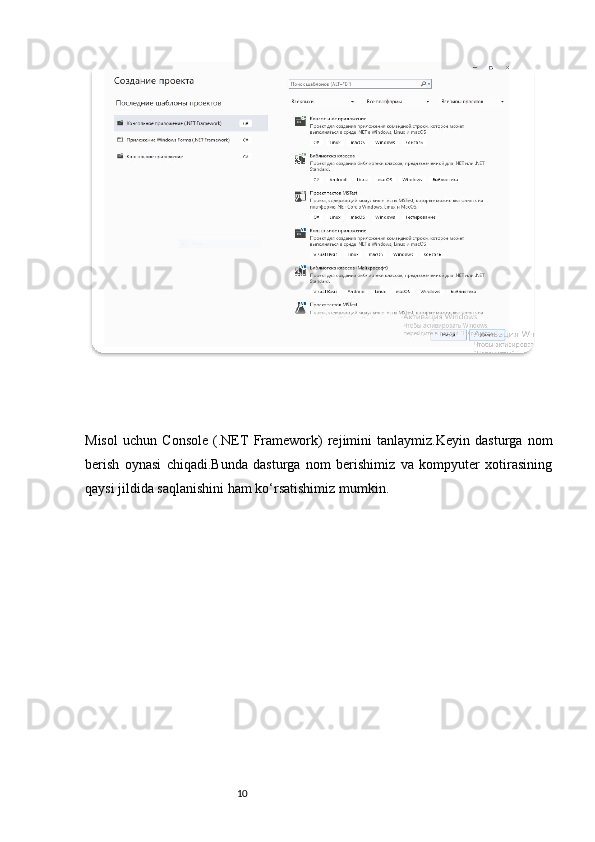 Misol   uchun   Console   (.NET   Framework)   rejimini   tanlaymiz.Keyin   dasturga   nom
berish   oynasi   chiqadi.Bunda   dasturga   nom   berishimiz   va   kompyuter   xotirasining
qaysi jildida saqlanishini ham ko‘rsatishimiz mumkin.
 
                                                            
                                                              10  
