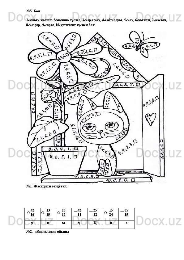 №5. Боя.
1-ашық жасыл, 2-малина түстес, 3-қара көк, 4-сәбіз сары, 5-көк, 6-қызыл, 7-жасыл, 
8-қоңыр, 9-сары, 10-қызғылт түспен боя.
№1. Жасырын сөзді тап.
42
16 13
15 23
16 42
11 25
12 15
24 65
15
р к ы ү Қ й е
№2.    «Баспалдақ» ойыны                                                                                                                                               