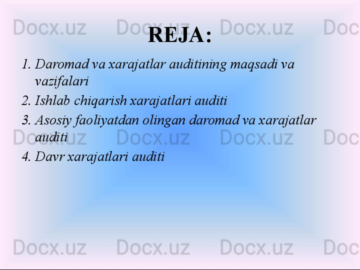 REJA:
1. Daromad va xarajatlar auditining maqsadi va 
vazifalari
2. Ishlab chiqarish xarajatlari auditi
3. Asosiy faoliyatdan olingan daromad va xarajatlar 
auditi
4. Davr xarajatlari auditi 