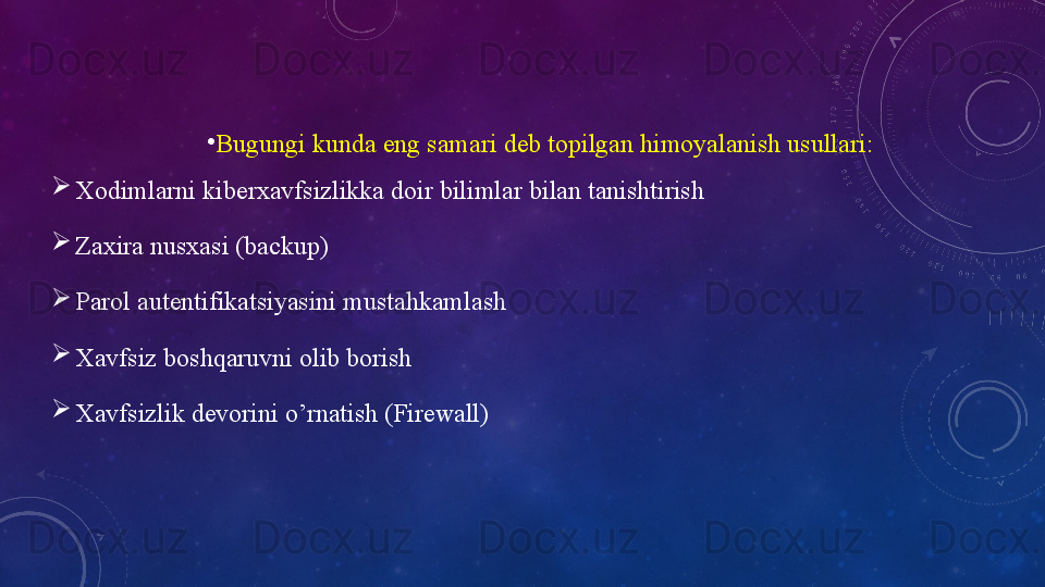 •
Bugungi kunda eng samari deb topilgan himoyalanish usullari: 
Xodimlarni kiberxavfsizlikka doir bilimlar bilan tanishtirish
Zаxirа   nusxаsi   (bаckup)
Pаrоl   аutentifikаtsiyаsini   mustаhkаmlаsh
Xаvfsiz   bоshqаruvni   оlib   bоrish
Xavfsizlik devorini o’rnatish (Firewall)