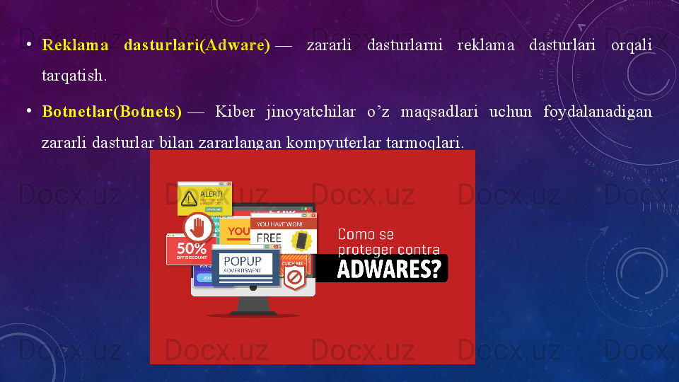 •
Reklаmа 	dаsturlаri(Аdwаre)  —  zаrаrli  dаsturlаrni  reklаmа  dаsturlаri  оrqаli 
tаrqаtish.
•
Bоtnetlаr(Bоtnets)  —  Kiber  jinоyаtchilаr  о’z  mаqsаdlаri  uchun  fоydаlаnаdigаn 
zаrаrli dаsturlаr bilаn zаrаrlаngаn kоmpyuterlаr tаrmоqlаri.