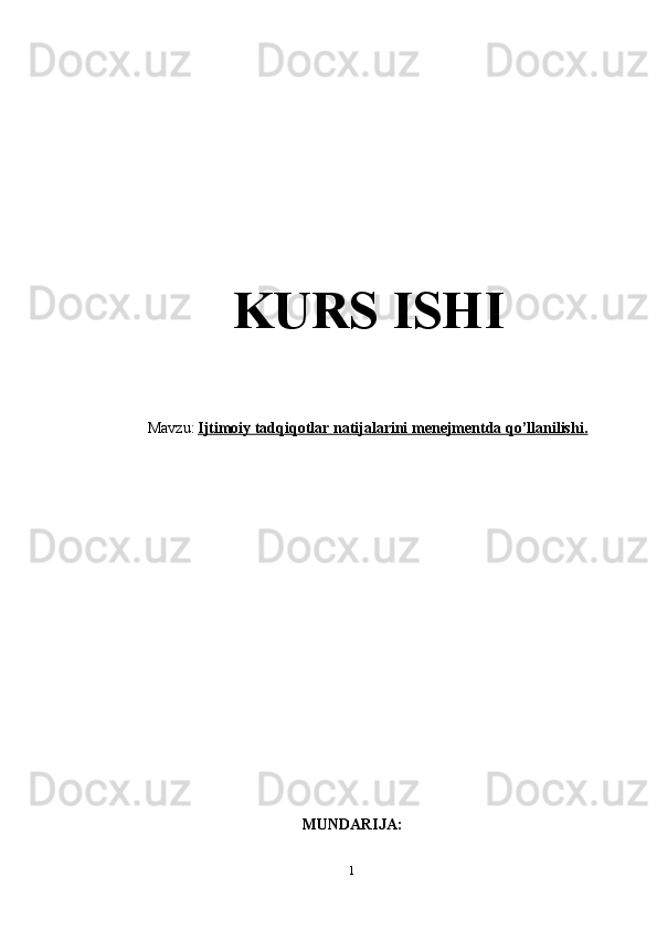 KURS ISHI
Mavzu:   Ijtimoiy tadqiqotlar natijalarini menejmentda qo’llanilishi    .  
MUNDARIJA:
1
