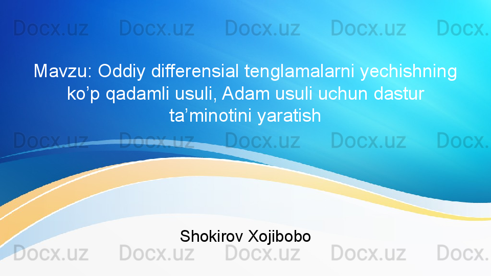 Mavzu: Oddiy differensial tenglamalarni yechishning 
ko’p qadamli usuli, Adam usuli uchun dastur 
ta’minotini yaratish
Shokirov Xojibobo 