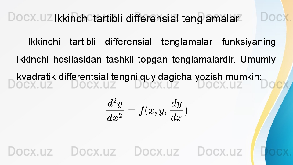 Ikkinchi tartibli differensial tenglamalar
Ikkinchi  tartibli  differensial  tenglamalar  funksiyaning 
ikkinchi  hosilasidan  tashkil  topgan  tenglamalardir.  Umumiy 
kvadratik differentsial tengni quyidagicha yozish mumkin: 