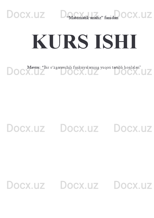               “Matematik analiz” fanidan
KURS ISHI
Mavzu: “ Bir o zgaruvchili funksiyalarning yuqori tartibli hosilalari”ʻ 