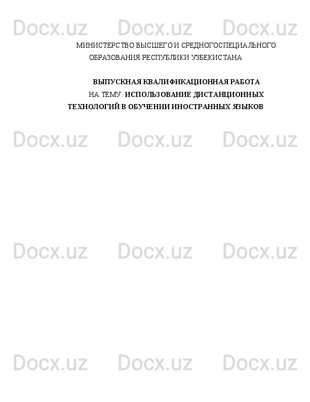 МИНИСТЕРСТВО ВЫСШЕГО И СРЕДНОГОСПЕЦИАЛЬНОГО
ОБРАЗОВАНИЯ РЕСПУБЛИКИ УЗБЕКИСТАНА
ВЫПУСКНАЯ КВАЛИФИКАЦИОННАЯ РАБОТА
НА ТЕМУ:  ИСПОЛЬЗОВАНИЕ ДИСТАНЦИОННЫХ
ТЕХНОЛОГИЙ В ОБУЧЕНИИ ИНОСТРАННЫХ ЯЗЫКОВ 
