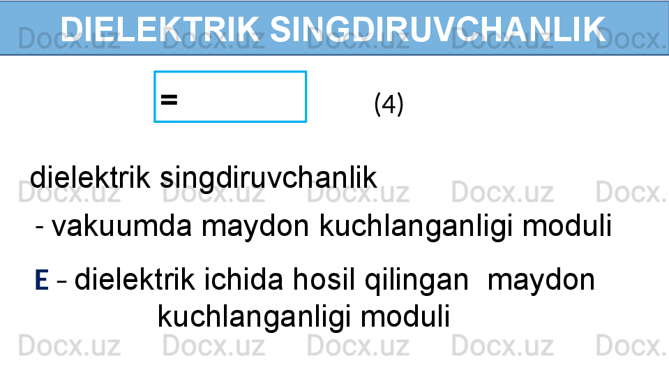 DIELEKTRIK SINGDIRUVCHANLIK
=   
(4)
dielektrik singdiruvchanlik
  -  vakuumda maydon kuchlanganligi moduli
E  –  dielektrik ichida hosil qilingan  maydon   
    kuchlanganligi moduli 