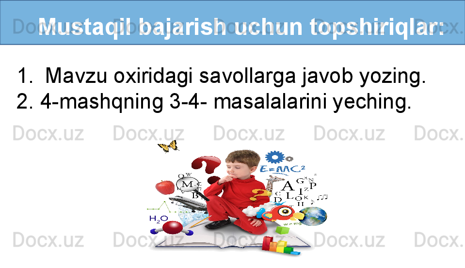    Mustaqil bajarish uchun topshiriqlar:
1. Mavzu oxiridagi savollarga javob yozing.
2. 4-mashqning 3-4- masalalarini yeching. 