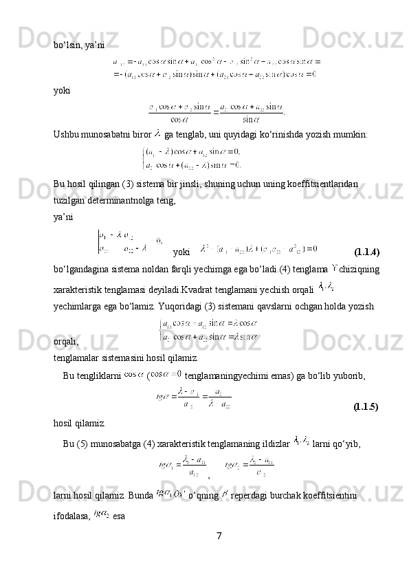 bo ‘ lsin ,  ya ’ ni
yoki
Ushbu munosabatni biror   ga tenglab, uni quyidagi ko‘rinishda yozish mumkin:
                                                                                          
Bu hosil qilingan (3) sistema bir jinsli, shuning uchun uning koeffitsientlaridan 
tuzilgan determinantnolga teng,
ya’ni
                       yoki                     (1.1.4)
bo‘lgandagina sistema noldan farqli yechimga ega bo‘ladi. (4) tenglama  chiziqning
xarakteristik tenglamasi deyiladi.Kvadrat tenglamani yechish orqali 
yechimlarga ega bo‘lamiz. Yuqoridagi (3) sistemani qavslarni ochgan holda yozish 
orqali,                                 
tenglamalar sistemasini hosil qilamiz. 
    Bu tengliklarni   (  tenglamaningyechimi emas) ga bo‘lib yuborib,   
                                                                                              (1.1.5)
hosil qilamiz.
    Bu (5) munosabatga (4) xarakteristik tenglamaning ildizlar   larni qo‘yib,
,      
larni hosil qilamiz. Bunda   o‘qning   reperdagi burchak koeffitsientini 
ifodalasa,   esa
7 