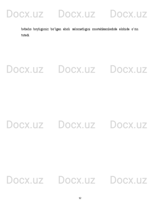 bebaho   boyligimiz   bo‘lgan   aholi   salomatligini   mustahkamlashda   alohida   o‘rin
tutadi.
12