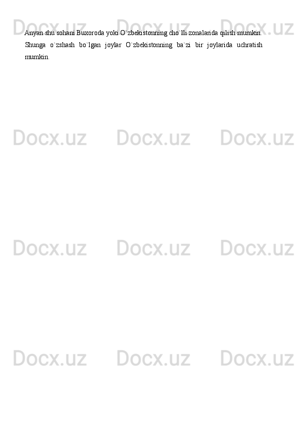 Anyan shu sohani Buxoroda yoki O`zbekistonning cho`lli zonalarida qilish mumkin.
Shunga   o`zshash   bo`lgan   joylar   O`zbekistonning   ba`zi   bir   joylarida   uchratish
mumkin. 
 
 
 
 
 
  