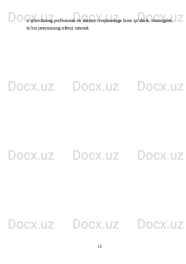 o’qituvchining   professional   va   shaxsiy   rivojlanishiga   hissa   qo’shadi,   shuningdek,
ta’lim jarayonining sifatini oshiradi.
13 