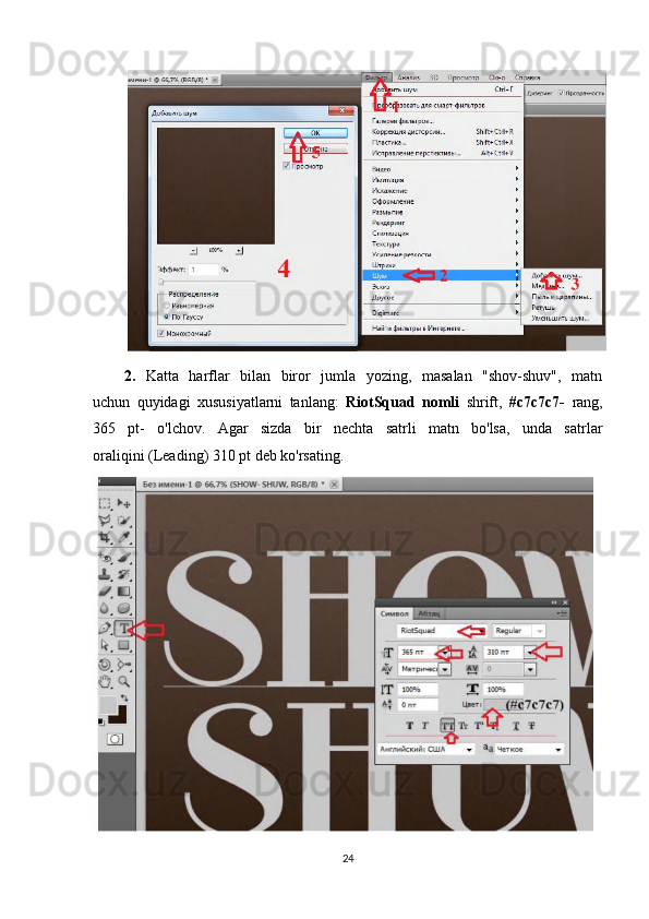 2.   Katta   harflar   bilan   biror   jumla   yozing,   masalan   "shov-shuv",   matn
uchun   quyidagi   xususiyatlarni   tanlang:   RiotSquad   nomli   shrift,   #c7c7c7-   rang,
365   pt-   o'lchov.   Agar   sizda   bir   nechta   satrli   matn   bo'lsa,   unda   satrlar
oraliqini (Leading) 310 pt deb ko'rsating.
24