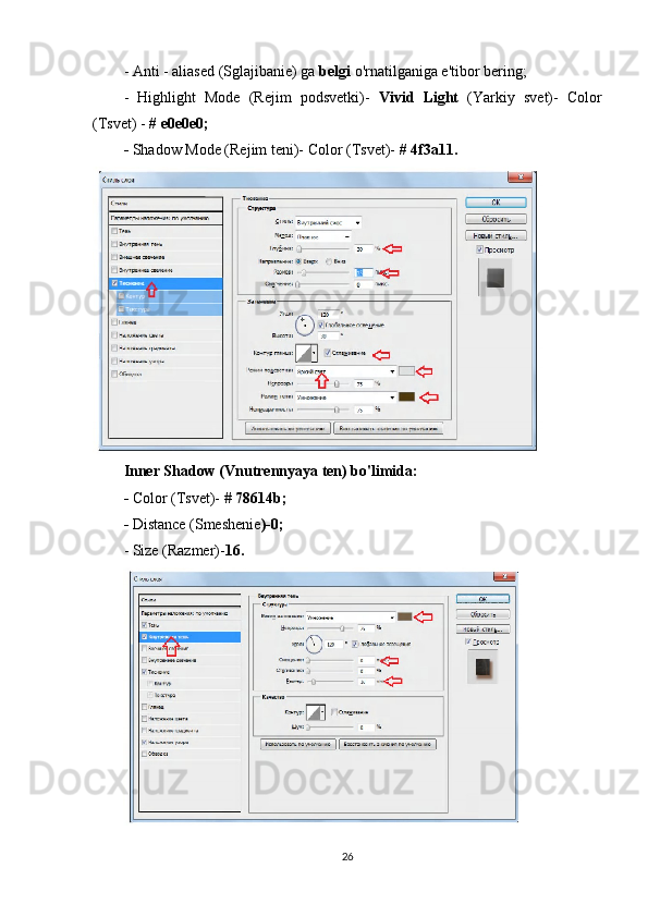- Anti - aliased (Sglajibanie) ga  belgi  o'rnatilganiga e'tibor bering;
-   Highlight   Mode   (Rejim   podsvetki)-   Vivid   Light   (Yarkiy   svet)-   Color
(Tsvet) -  # e0e0e0;
-  Shadow Mode (Rejim teni)- Color (Tsvet)-  # 4f3a11.
Inner Shadow (Vnutrennyaya ten) bo'limida:
-  Color (Tsvet)-  #  78614b;
-  Distance (Smeshenie )-0;
- Size (Razmer)- 16.
26