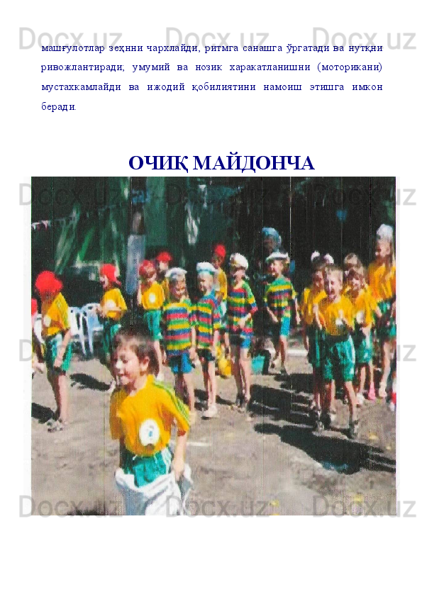 машғулотлар   зеҳнни   чархлайди,   ритмга   санашга   ўргатади   ва   нутқни
ривожлантиради;   умумий   ва   нозик   харакатланишни   (моторикани)
мустахкамлайди   ва   ижодий   қобилиятини   намоиш   этишга   имкон
беради. 
ОЧИҚ МАЙДОНЧА 