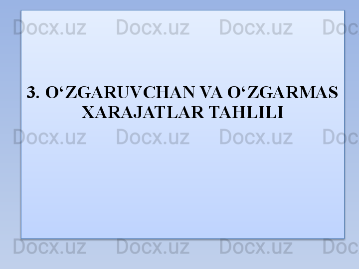 3. O‘ZGARUVCHAN VA O‘ZGARMAS 
XARAJATLAR TAHLILI  