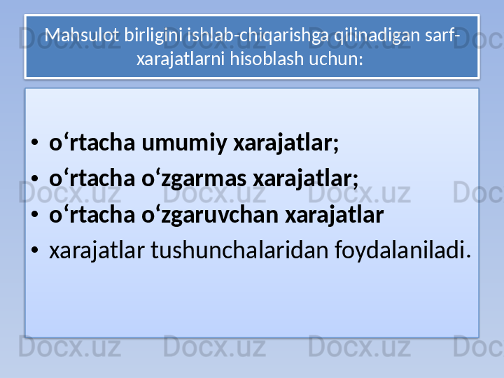 Mahsulot birligini ishlab-chiqarishga qilinadigan sarf-
xarajatlarni hisoblash uchun: 
• o‘rtacha umumiy xarajatlar; 
• o‘rtacha o‘zgarmas xarajatlar; 
• o‘rtacha o‘zgaruvchan xarajatlar 
• xarajatlar tushunchalaridan foydalaniladi.    