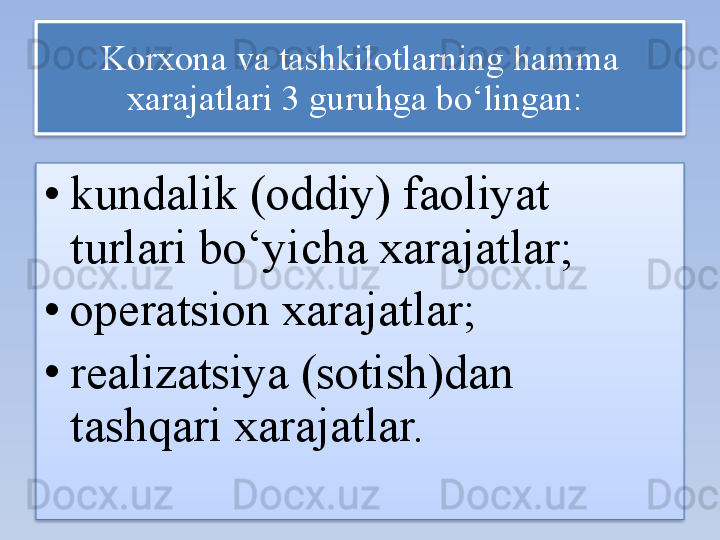 Korxona va tashkilotlarning hamma 
xarajatlari 3 guruhga bo‘lingan:  
• kundalik (oddiy) faoliyat 
turlari bo‘yicha xarajatlar; 
• operatsion xarajatlar; 
• realizatsiya (sotish)dan 
tashqari xarajatlar.