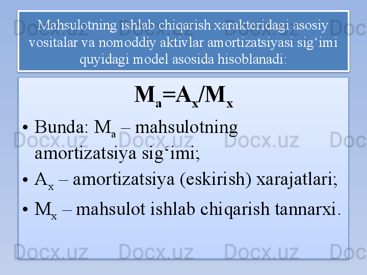 Mahsulotning ishlab chiqarish xarakteridagi asosiy 
vositalar va nomoddiy aktivlar amortizatsiyasi sig‘imi 
quyidagi model asosida hisoblanadi:
M
a =A
x /M
x
• Bunda: M
a  – mahsulotning 
amortizatsiya sig‘imi;
• A
x  – amortizatsiya (eskirish) xarajatlari;
• M
x  – mahsulot ishlab chiqarish tannarxi.   