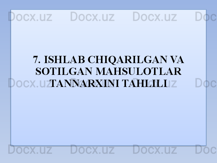 7. ISHLAB CHIQARILGAN VA 
SOTILGAN MAHSULOTLAR 
TANNARXINI TAHLILI  