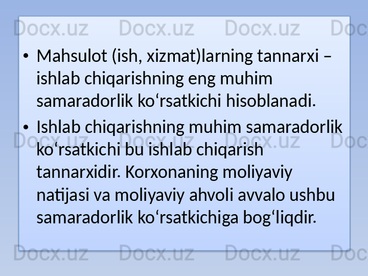 • Mahsulot (ish, xizmat)larning tannarxi – 
ishlab chiqarishning eng muhim 
samaradorlik ko‘rsatkichi hisoblanadi.
• Ishlab chiqarishning muhim samaradorlik 
ko‘rsatkichi bu ishlab chiqarish 
tannarxidir. Korxonaning moliyaviy 
natijasi va moliyaviy ahvoli avvalo ushbu 
samaradorlik ko‘rsatkichiga bog‘liqdir.  