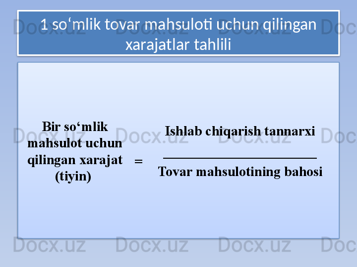 1 so‘mlik tovar mahsuloti uchun qilingan 
xarajatlar tahlili
Bir so‘mlik 
mahsulot uchun 
qilingan xarajat 
(tiyin)      
=   Ishlab chiqarish tannarxi  
______________________  
Tovar mahsulotining bahosi     