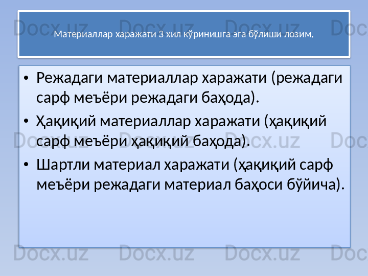 Материаллар харажати 3 хил кўринишга эга бўлиши лозим.
• Режадаги материаллар харажати (режадаги 
сарф меъёри режадаги баҳода).
• Ҳақиқий материаллар харажати (ҳақиқий 
сарф меъёри ҳақиқий баҳода).
• Шартли материал харажати (ҳақиқий сарф 
меъёри режадаги материал баҳоси бўйича).   