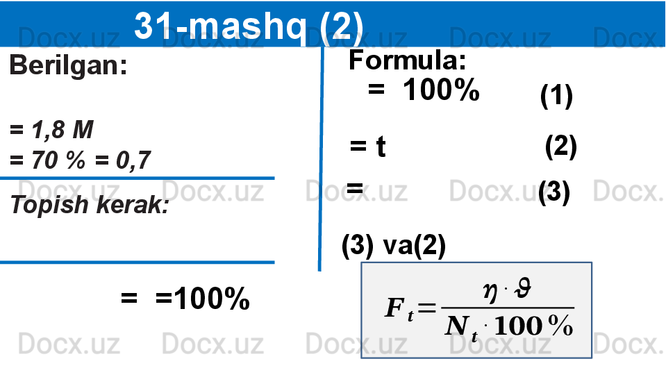 
                 31-mashq (2)
Berilgan:
=   1,8 M
= 70 % = 0,7
Topish kerak:
  Formula:
= t  (1)  
(2)  =  100%
  (3) va(2) 
=  =100% (3)  = ??????	??????	=	
??????	∙	??????	
??????	
??????	
∙	??????????????????	% 