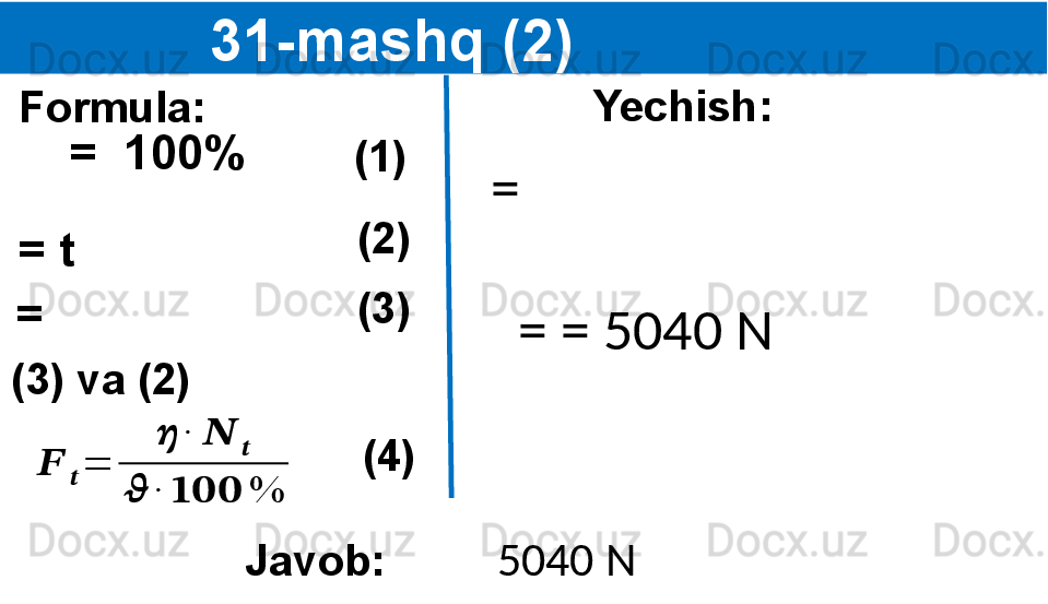 
                 31-mashq (2)
Formula:
= t  Yechish:
(1)  
(2)  =  100%
  (3) va (2)  (3)  
Javob:= ??????	??????	=	
??????	∙	??????	??????	
??????	∙	??????????????????	%
(4)   =
   =   = 5040 N
  5040 N 