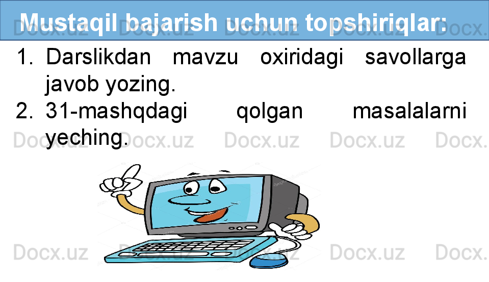    Mustaqil bajarish uchun topshiriqlar:
1. Darslikdan  mavzu  oxiridagi  savollarga 
javob yozing.
2. 31-mashqdagi  qolgan  masalalarni 
yeching. 