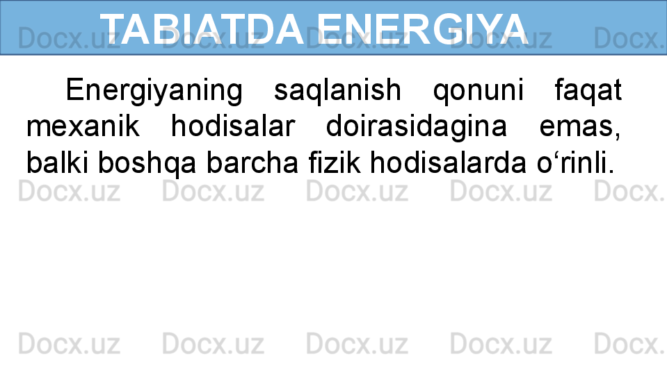           TABIATDA ENERGIYA
Energiyaning  saqlanish  qonuni  faqat 
mexanik  hodisalar  doirasidagina  emas, 
balki boshqa barcha fizik hodisalarda o‘rinli. 