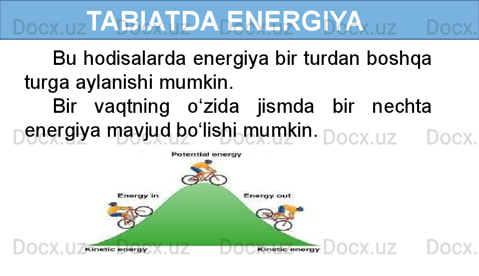             TABIATDA ENERGIYA
Bu hodisalarda energiya bir turdan boshqa 
turga aylanishi mumkin. 
Bir  vaqtning  o‘zida  jismda  bir  nechta 
energiya mavjud bo‘lishi mumkin. 