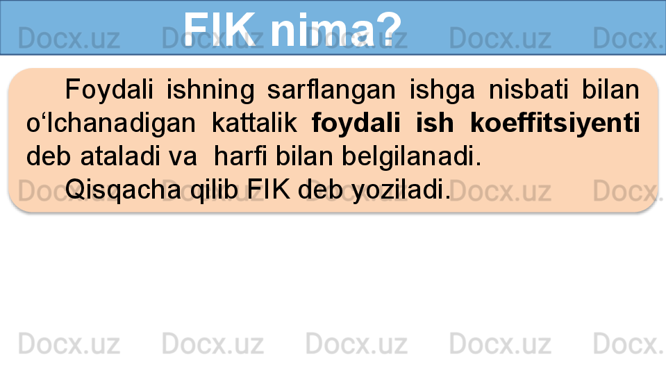                   FIK nima?
Foydali  ishning  sarflangan  ishga  nisbati  bilan 
o‘lchanadigan  kattalik  foydali  ish  koeffitsiyenti 
deb ataladi va  harfi bilan belgilanadi.
Qisqacha qilib FIK deb yoziladi.  