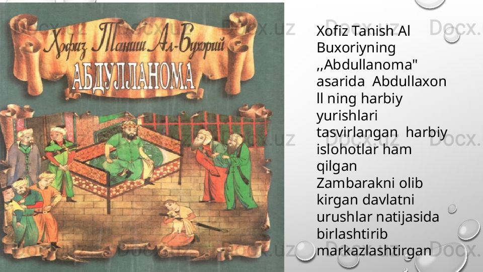  
Xofiz Tanish Al 
Buxoriyning  
,,Abdullanoma" 
asarida  Abdullaxon 
ll ning harbiy  
yurishlari 
tasvirlangan  harbiy 
islohotlar ham 
qilgan
Zambarakni olib 
kirgan davlatni 
urushlar natijasida 
birlashtirib 
markazlashtirgan 
   