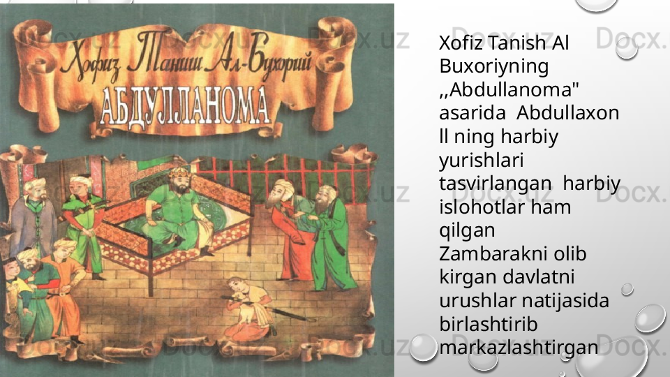Xofiz Tanish Al 
Buxoriyning  
,,Abdullanoma" 
asarida  Abdullaxon 
ll ning harbiy  
yurishlari 
tasvirlangan  harbiy 
islohotlar ham 
qilgan
Zambarakni olib 
kirgan davlatni 
urushlar natijasida 
birlashtirib 
markazlashtirgan