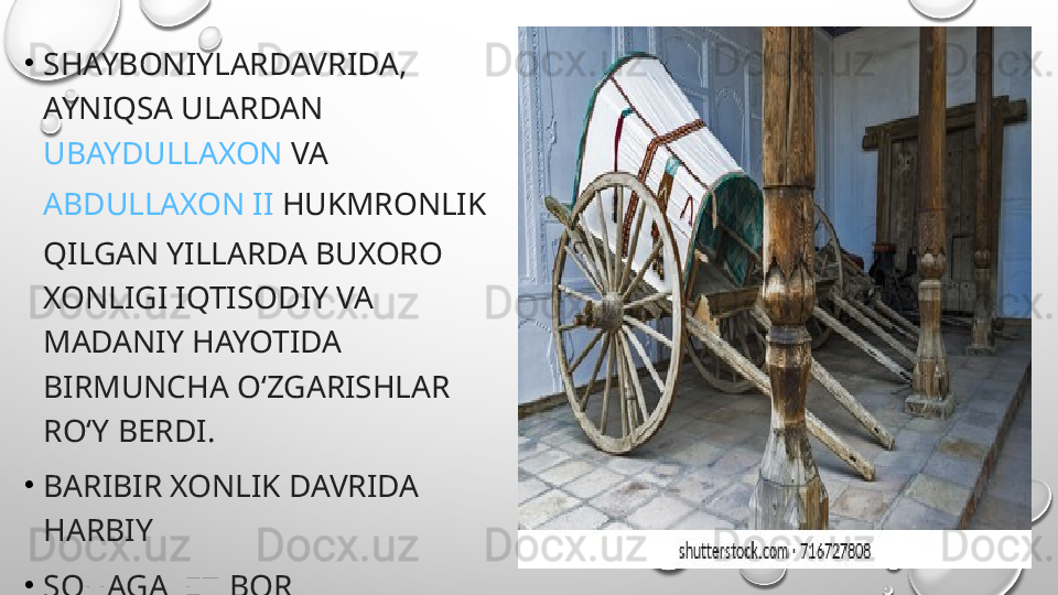 •
SHAYBONIYLARDAVRIDA, 
AYNIQSA ULARDAN 
UBAYDULLAXON  VA 
ABDULLAXON II  HUKMRONLIK 
QILGAN YILLARDA BUXORO 
XONLIGI IQTISODIY VA 
MADANIY HAYOTIDA 
BIRMUNCHA OʻZGARISHLAR 
ROʻY BERDI . 
•
BARIBIR XONLIK DAVRIDA 
HARBIY 
•
SOHAGA  ETIBOR 
QARATILMAGAN 