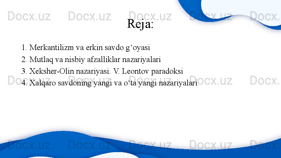 Reja:
1. Merkantilizm va erkin savdo g‘oyasi
2. Mutlaq va nisbiy afzalliklar nazariyalari
3. Xeksher-Olin nazariyasi. V. Leontov paradoksi  
4. Xalqaro savdoning yangi va o‘ta yangi nazariyalari