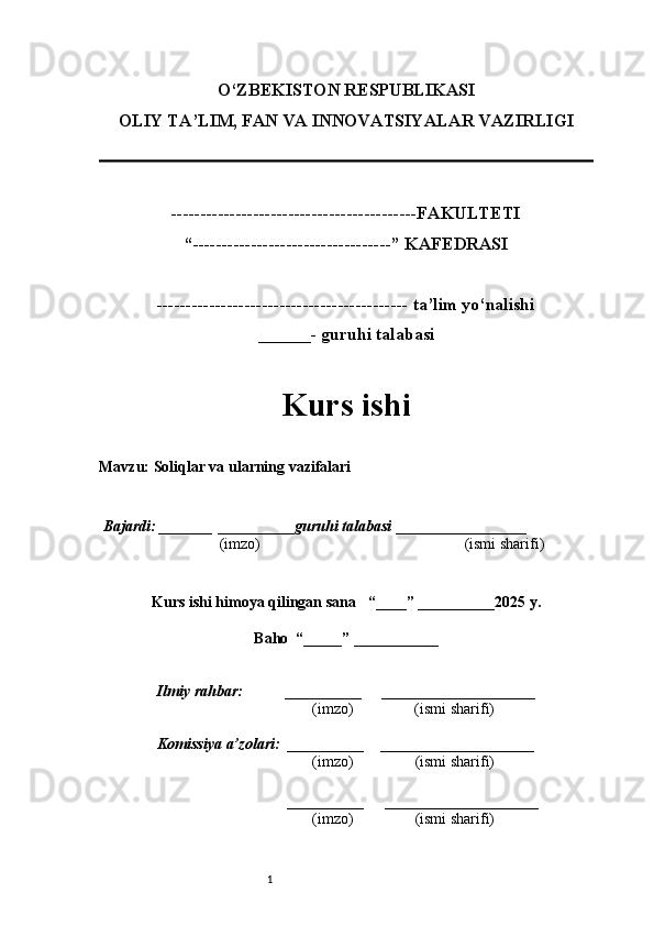 1O‘ZBEKISTON RESPUBLIKASI
OLIY TA’LIM, FAN VA INNOVATSIYALAR VAZIRLI GI
------------------------------------------FAKULTETI
“----------------------------------” KAFEDRASI
------------------------------------------- ta’lim yo‘nalishi 
______- guruhi talabasi
Kurs ishi 
Mavzu :  Soliqlar va ularning vazifalari
  Bajardi: _______  ____ _____ _ guruhi talabasi  ______ ___ ________
  (imzo)                                                       (ismi sharifi)
  
Kurs ishi himoya qilingan sana     “____” __ ___ _____20 25  y.
Baho  “_____” ____ __ _____
      Ilmiy rahbar:           __________      ____________________ 
                (imzo)                (ismi sharifi)
     Komissiya a’zolari:   __________     ____________________ 
                (imzo)                  (ismi sharifi)
                             
          __________      ____________________ 
                 (imzo)                  (ismi sharifi) 