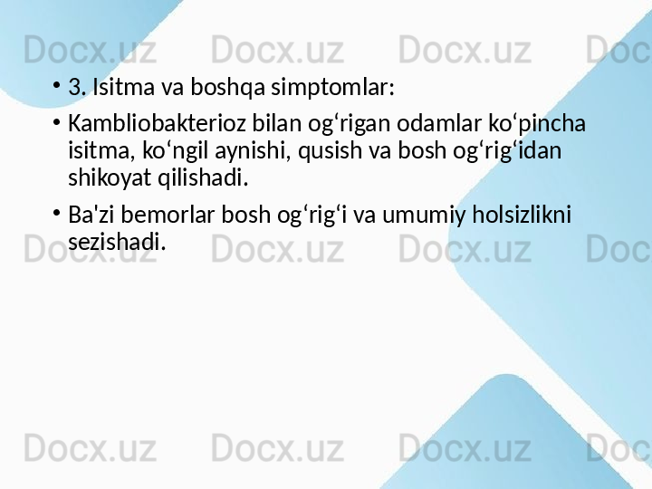 •
3. Isitma va boshqa simptomlar:
•
Kambliobakterioz bilan og‘rigan odamlar ko‘pincha 
isitma, ko‘ngil aynishi, qusish va bosh og‘rig‘idan 
shikoyat qilishadi.
•
Ba'zi bemorlar bosh og‘rig‘i va umumiy holsizlikni 
sezishadi.