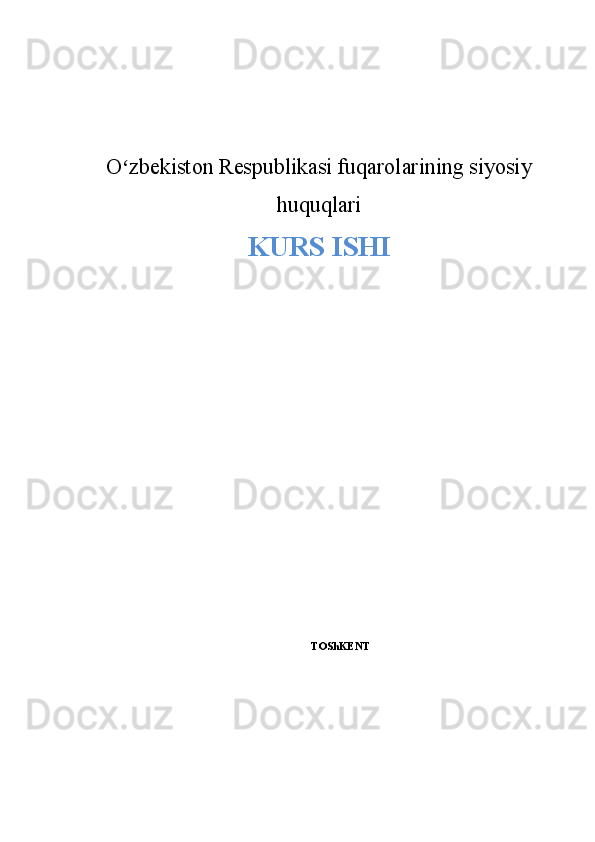 O zbekiston Respublikasi fuqarolarining siyosiyʻ
huquqlari
KURS ISHI
TO ShKENT