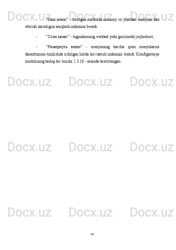 - “ Имя   меню ” - berilgan modulda umumiy ro`yhatdan menyuni aks
ettirish zarurligini aniqlash imkonini beradi.
- “ Стил   меню ” - tugmalarning vertikal yoki gorizontal joylashuvi;
- “ Развернуть   меню ”   -   menyuning   barcha   qism   menyularini
daraxtsimon tuzilishda ochilgan holda ko`rsatish imkonini beradi. Konfigratsiya
modulining tashqi ko`rinishi 2.3.10 - rasmda tasvirlangan.
46 