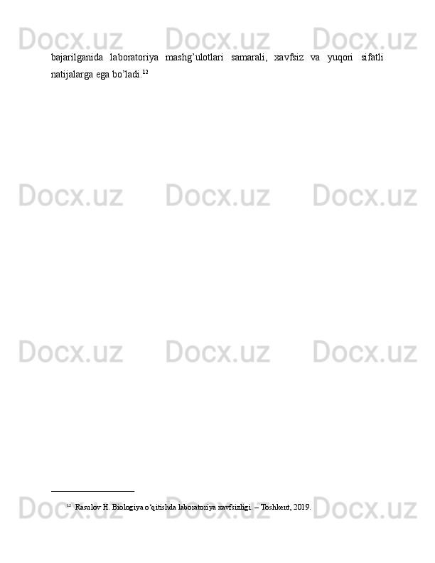 bajarilganida   laboratoriya   mashg’ulotlari   samarali,   xavfsiz   va   yuqori   sifatli
natijalarga ega bo’ladi. 12
12
   Rasulov H. Biologiya o‘qitishda laboratoriya xavfsizligi. – Toshkent, 2019. 